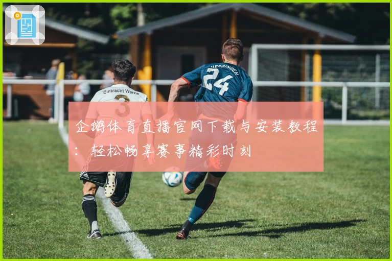 企鹅体育直播官网下载与安装教程：轻松畅享赛事精彩时刻