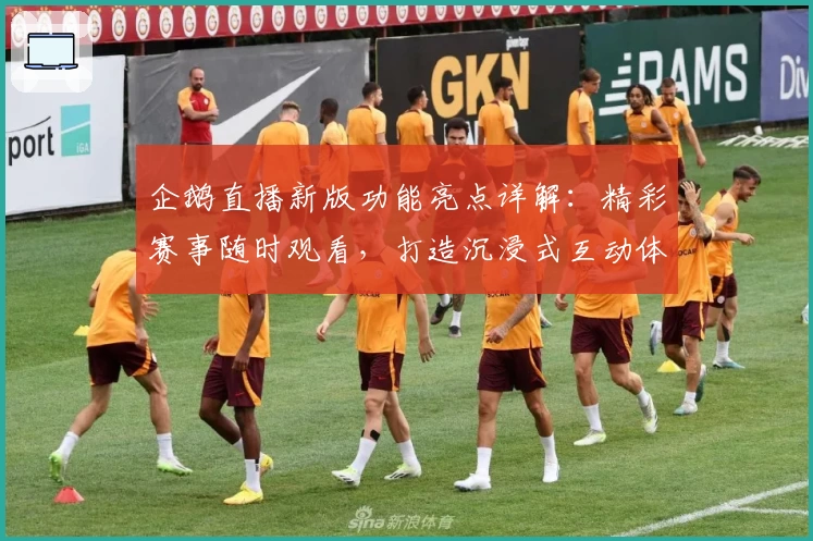企鹅直播新版功能亮点详解:精彩赛事随时观看,打造沉浸式互动体验