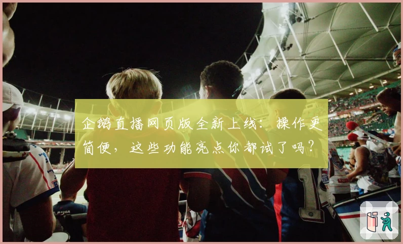 企鹅直播网页版全新上线:操作更简便,这些功能亮点你都试了吗?