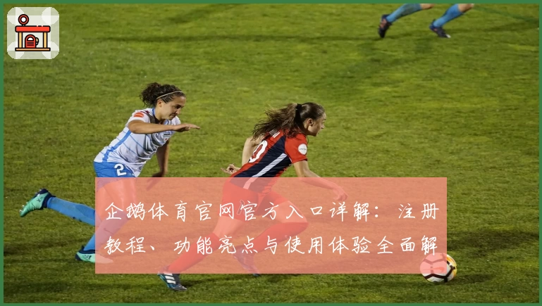 企鹅体育官网官方入口详解：注册教程、功能亮点与使用体验全面解析