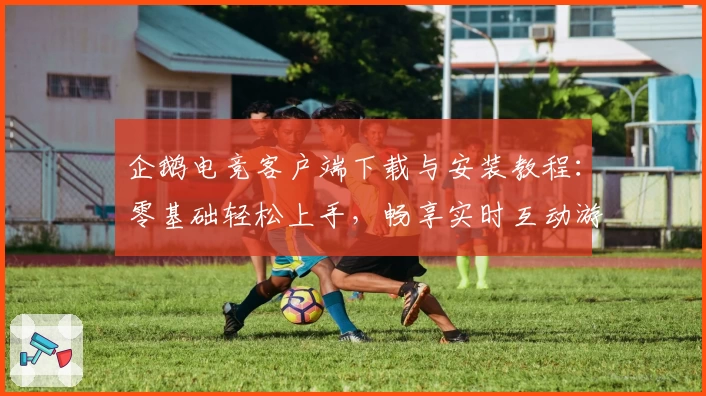 企鹅电竞客户端下载与安装教程：零基础轻松上手，畅享实时互动游戏乐趣