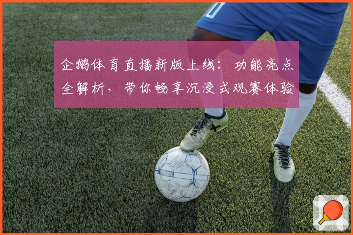 企鹅体育直播新版上线：功能亮点全解析，带你畅享沉浸式观赛体验