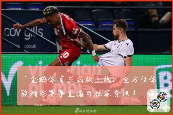 「企鹅体育正式版上线：全方位体验精彩赛事直播与独家资讯」