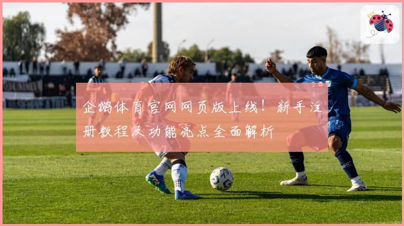 企鹅体育官网网页版上线！新手注册教程及功能亮点全面解析