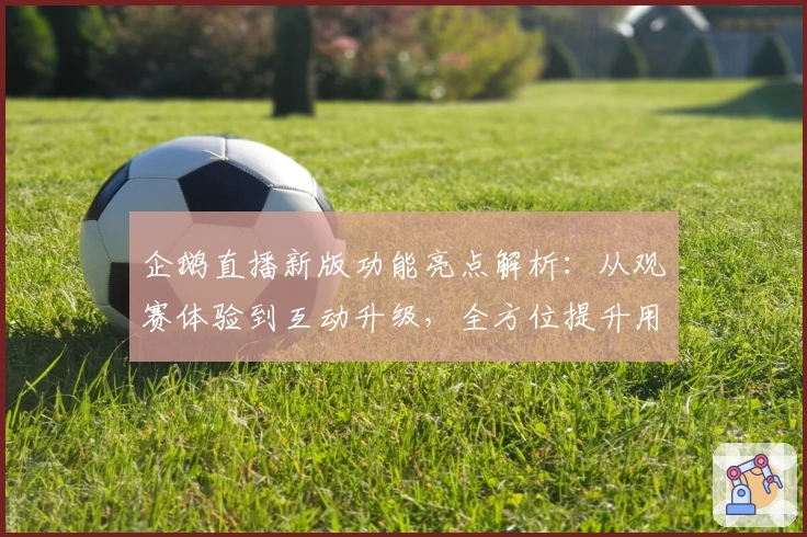 企鹅直播新版功能亮点解析:从观赛体验到互动升级,全方位提升用户感受