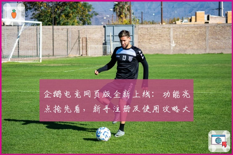 企鹅电竞网页版全新上线：功能亮点抢先看，新手注册及使用攻略大揭秘