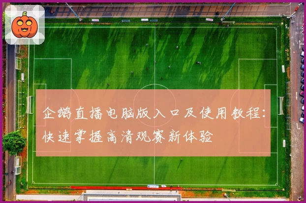企鹅直播电脑版入口及使用教程:快速掌握高清观赛新体验