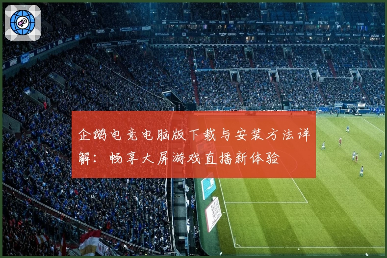 企鹅电竞电脑版下载与安装方法详解：畅享大屏游戏直播新体验