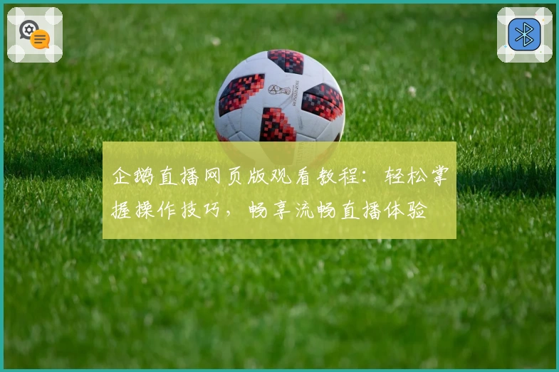 企鹅直播网页版观看教程:轻松掌握操作技巧,畅享流畅直播体验