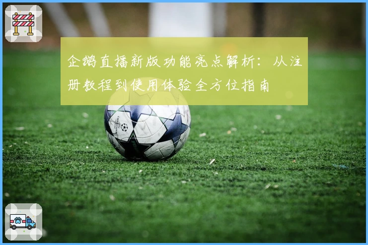 企鹅直播新版功能亮点解析：从注册教程到使用体验全方位指南