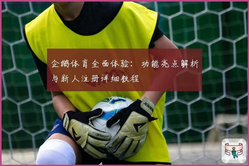 企鹅体育全面体验：功能亮点解析与新人注册详细教程