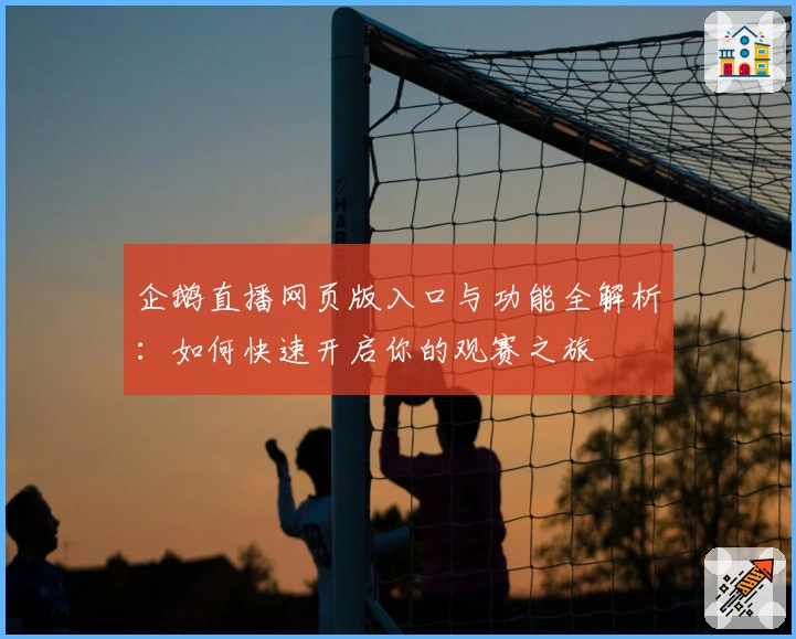 企鹅直播网页版入口与功能全解析:如何快速开启你的观赛之旅
