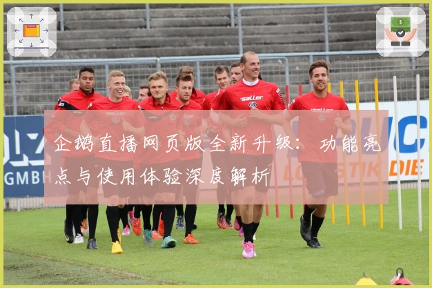 企鹅直播网页版全新升级：功能亮点与使用体验深度解析