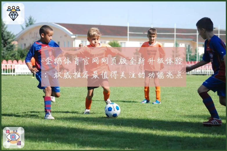 企鹅体育官网网页版全新升级体验：权威推荐最值得关注的功能亮点揭秘