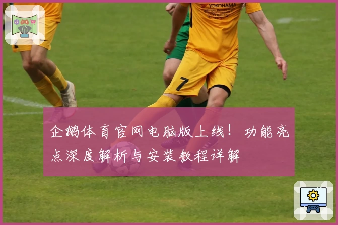 企鹅体育官网电脑版上线!功能亮点深度解析与安装教程详解