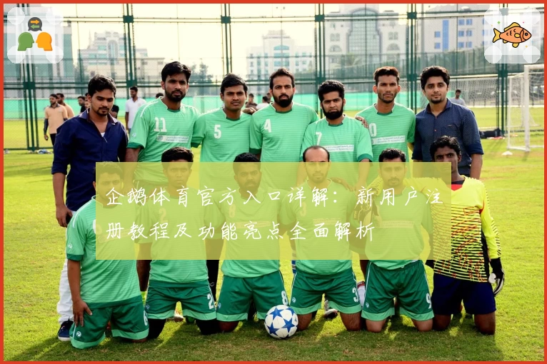 企鹅体育官方入口详解：新用户注册教程及功能亮点全面解析