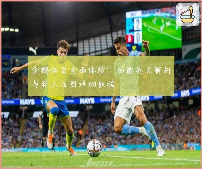 企鹅体育全面体验:功能亮点解析与新人注册详细教程