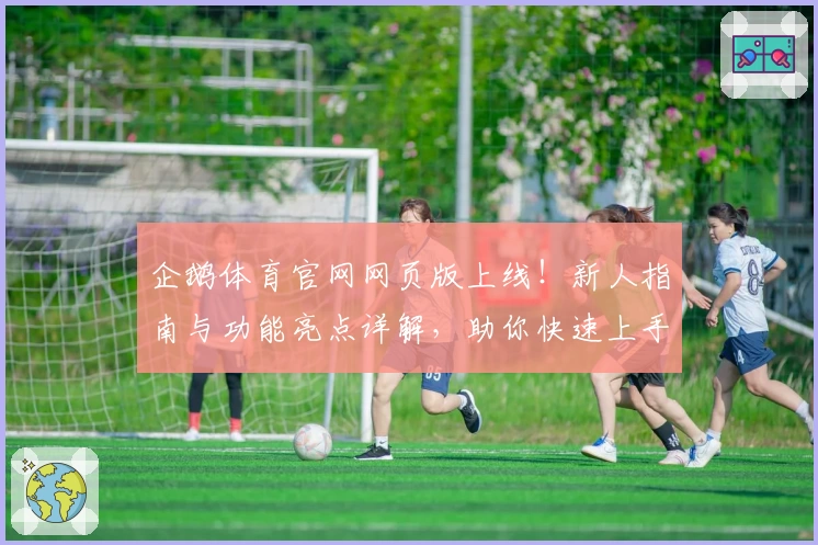 企鹅体育官网网页版上线！新人指南与功能亮点详解，助你快速上手