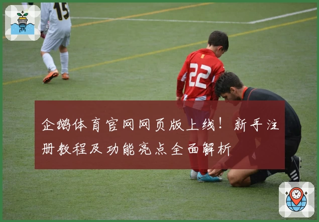 企鹅体育官网网页版上线!新手注册教程及功能亮点全面解析