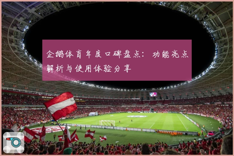 企鹅体育年度口碑盘点：功能亮点解析与使用体验分享