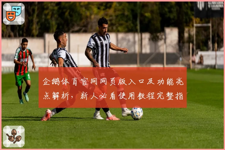 企鹅体育官网网页版入口及功能亮点解析,新人必看使用教程完整指南