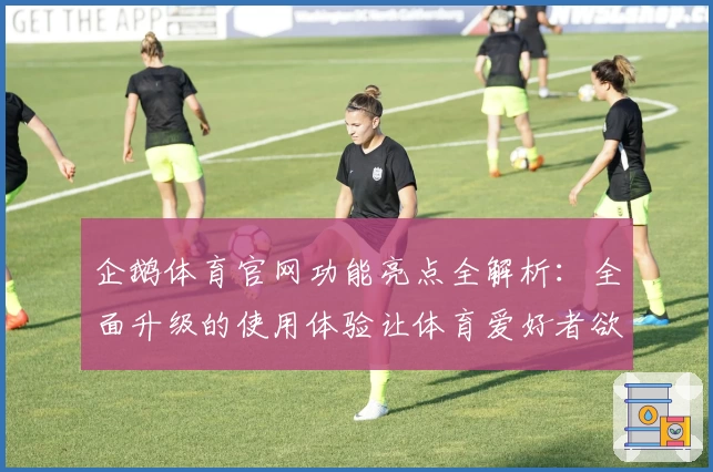 企鹅体育官网功能亮点全解析：全面升级的使用体验让体育爱好者欲罢不能